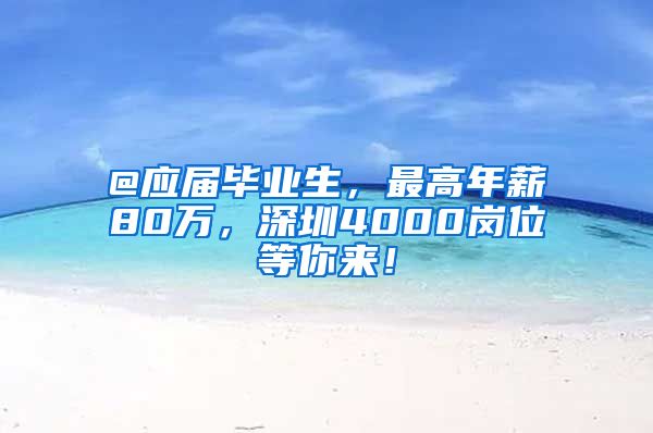 @应届毕业生，最高年薪80万，深圳4000岗位等你来！