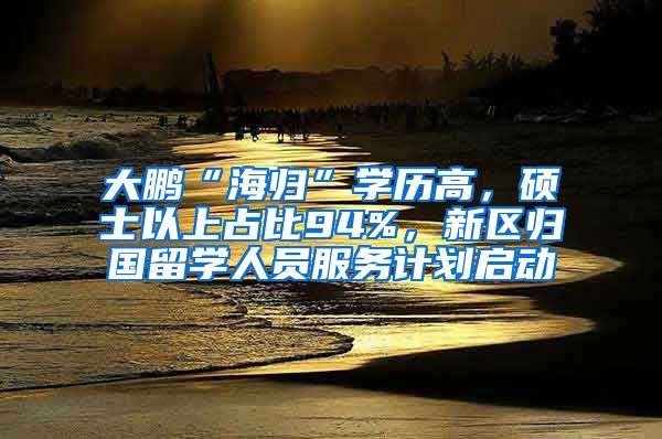 大鹏“海归”学历高，硕士以上占比94%，新区归国留学人员服务计划启动