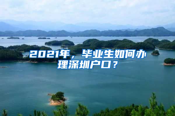 2021年，毕业生如何办理深圳户口？