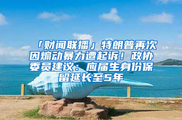 「财闻联播」特朗普再次因煽动暴力遭起诉！政协委员建议：应届生身份保留延长至5年