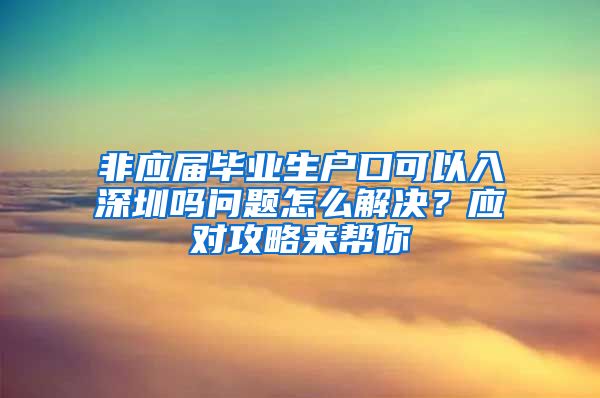 非应届毕业生户口可以入深圳吗问题怎么解决？应对攻略来帮你