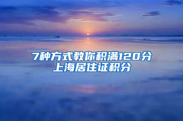 7种方式教你积满120分上海居住证积分