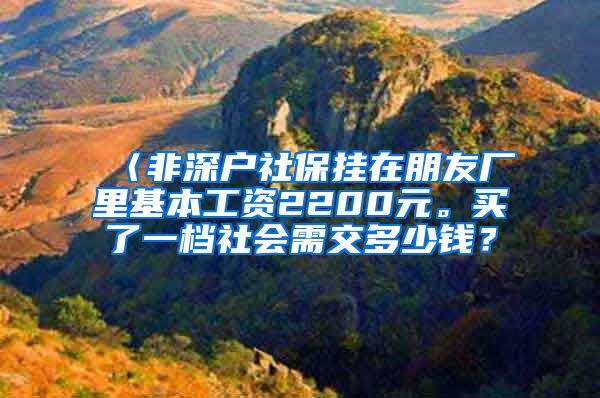 〈非深户社保挂在朋友厂里基本工资2200元。买了一档社会需交多少钱？