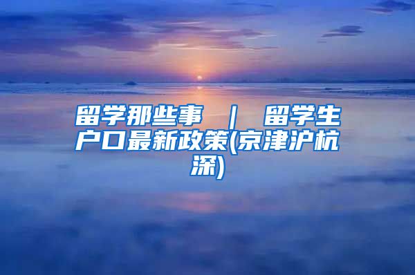 留学那些事 ｜ 留学生户口最新政策(京津沪杭深)