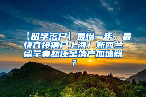 【留学落户】最慢一年，最快直接落户上海！新西兰留学竟然还是落户加速器？