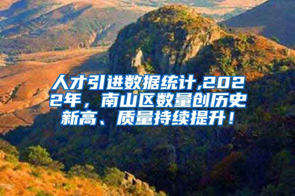 人才引进数据统计,2022年，南山区数量创历史新高、质量持续提升！