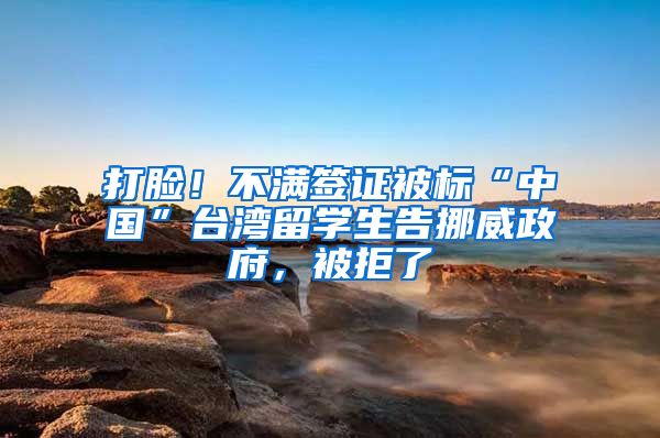 打脸！不满签证被标“中国”台湾留学生告挪威政府，被拒了