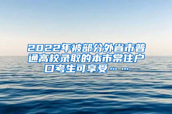 2022年被部分外省市普通高校录取的本市常住户口考生可享受……