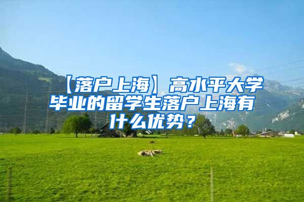 【落户上海】高水平大学毕业的留学生落户上海有什么优势？