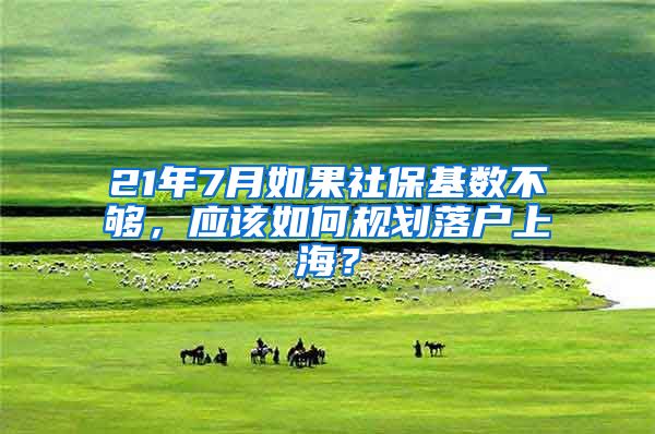 21年7月如果社保基数不够，应该如何规划落户上海？