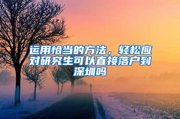 运用恰当的方法，轻松应对研究生可以直接落户到深圳吗