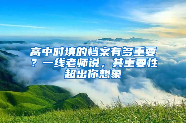 高中时填的档案有多重要？一线老师说，其重要性超出你想象