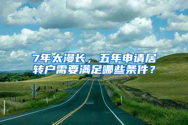 7年太漫长，五年申请居转户需要满足哪些条件？