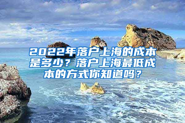 2022年落户上海的成本是多少？落户上海最低成本的方式你知道吗？