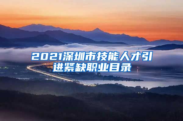 2021深圳市技能人才引进紧缺职业目录