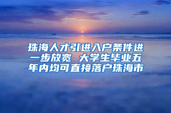 珠海人才引进入户条件进一步放宽 大学生毕业五年内均可直接落户珠海市