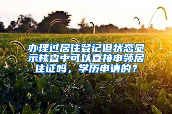 办理过居住登记但状态显示核查中可以直接申领居住证吗，学历申请的？