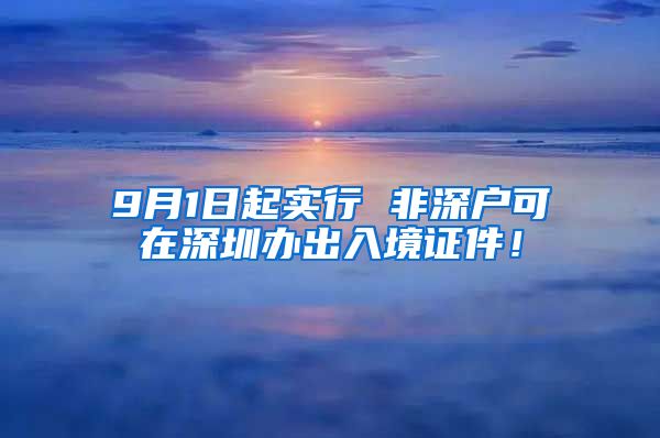 9月1日起实行 非深户可在深圳办出入境证件！