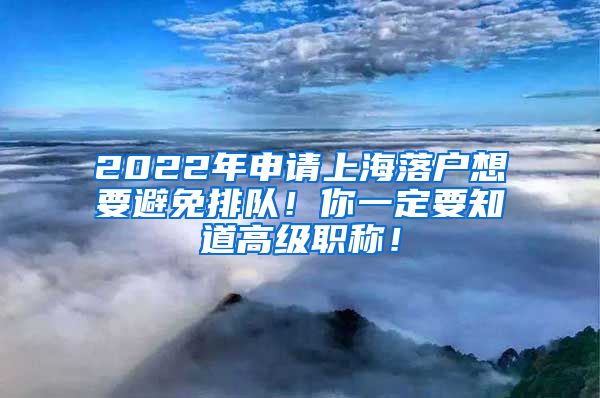 2022年申请上海落户想要避免排队！你一定要知道高级职称！