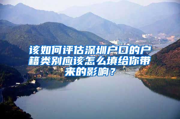 该如何评估深圳户口的户籍类别应该怎么填给你带来的影响？