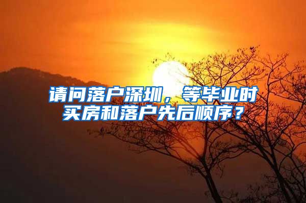 请问落户深圳，等毕业时买房和落户先后顺序？