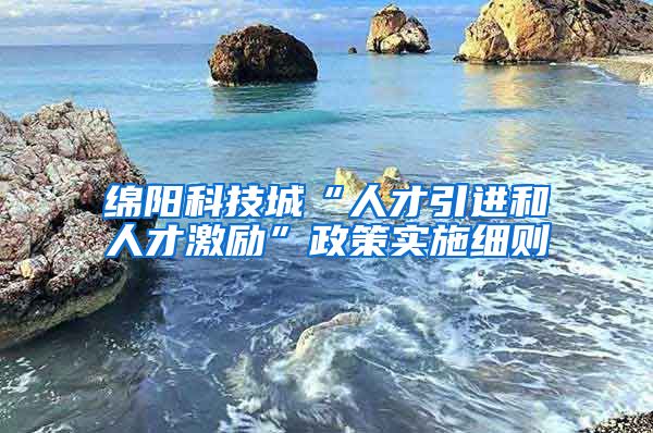 绵阳科技城“人才引进和人才激励”政策实施细则