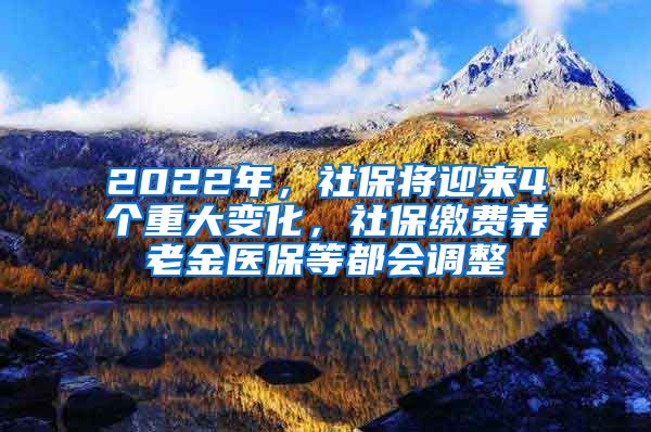 2022年，社保将迎来4个重大变化，社保缴费养老金医保等都会调整