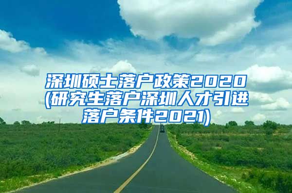 深圳硕士落户政策2020(研究生落户深圳人才引进落户条件2021)