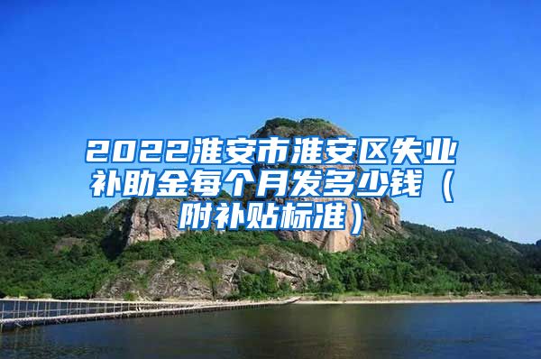 2022淮安市淮安区失业补助金每个月发多少钱（附补贴标准）