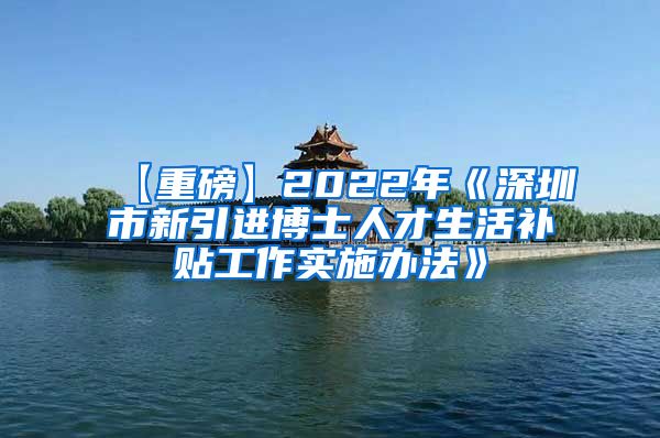 【重磅】2022年《深圳市新引进博士人才生活补贴工作实施办法》