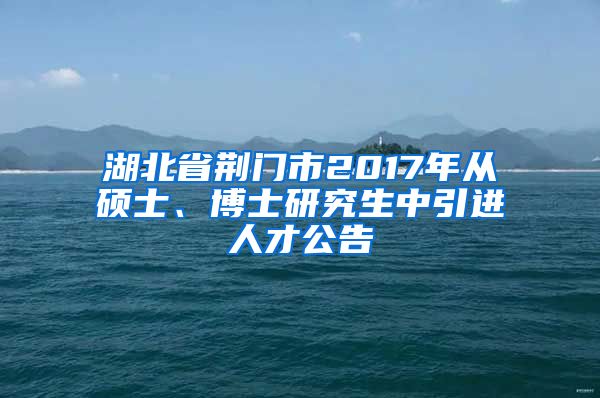 湖北省荆门市2017年从硕士、博士研究生中引进人才公告