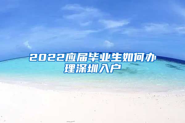 2022应届毕业生如何办理深圳入户