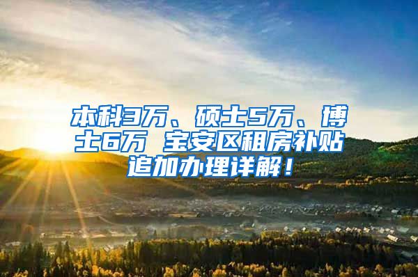 本科3万、硕士5万、博士6万 宝安区租房补贴追加办理详解！