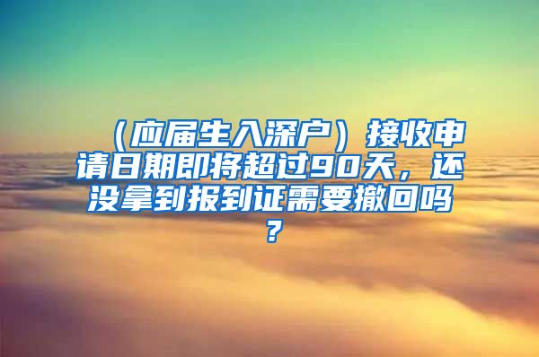 （应届生入深户）接收申请日期即将超过90天，还没拿到报到证需要撤回吗？