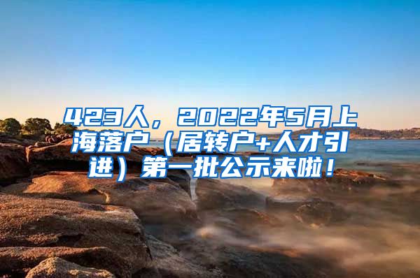 423人，2022年5月上海落户（居转户+人才引进）第一批公示来啦！