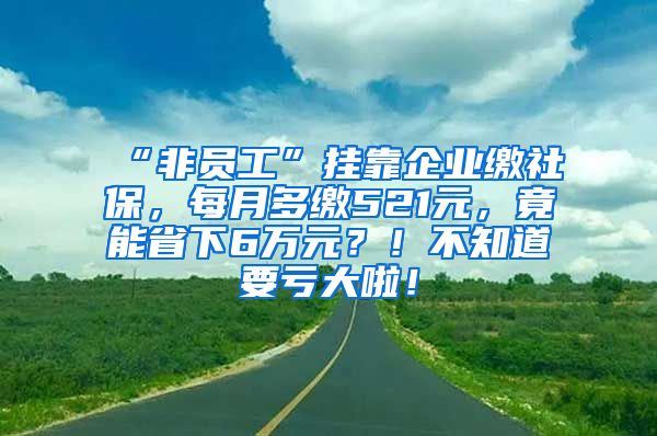 “非员工”挂靠企业缴社保，每月多缴521元，竟能省下6万元？！不知道要亏大啦！