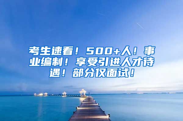 考生速看！500+人！事业编制！享受引进人才待遇！部分仅面试！