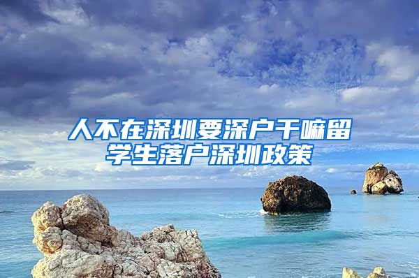 人不在深圳要深户干嘛留学生落户深圳政策