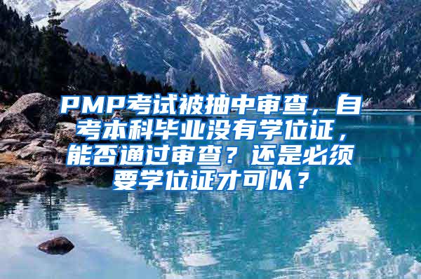 PMP考试被抽中审查，自考本科毕业没有学位证，能否通过审查？还是必须要学位证才可以？