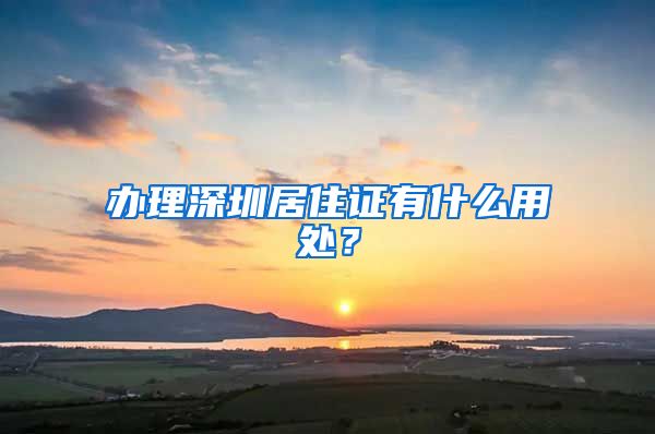 办理深圳居住证有什么用处？