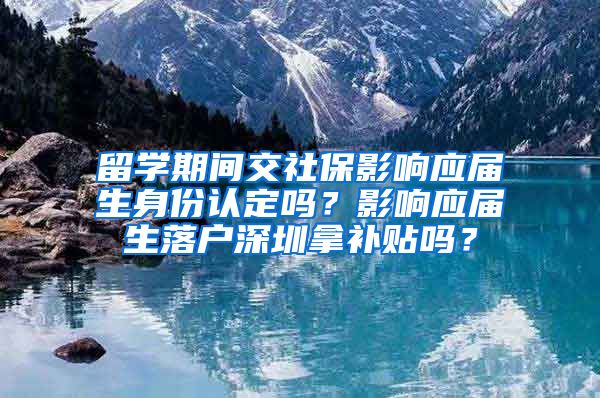 留学期间交社保影响应届生身份认定吗？影响应届生落户深圳拿补贴吗？