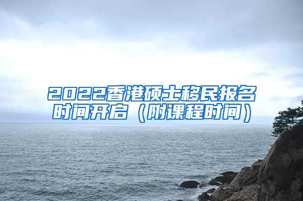 2022香港硕士移民报名时间开启（附课程时间）