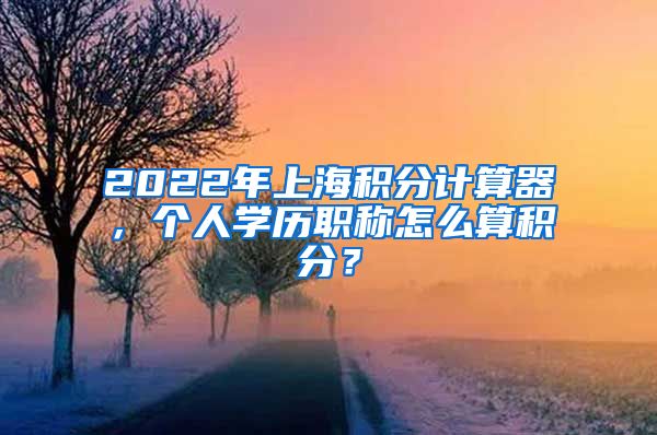 2022年上海积分计算器，个人学历职称怎么算积分？