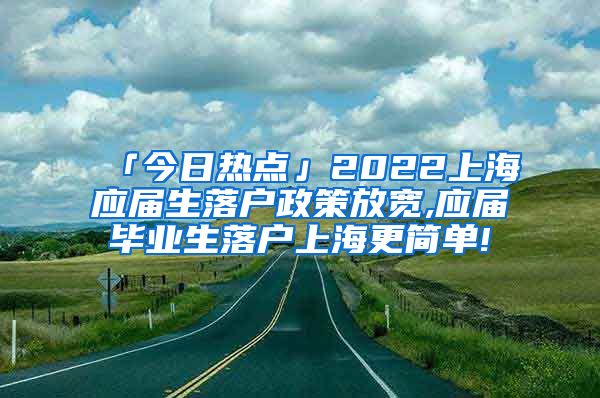 「今日热点」2022上海应届生落户政策放宽,应届毕业生落户上海更简单!