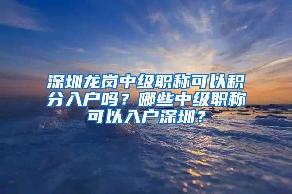 深圳龙岗中级职称可以积分入户吗？哪些中级职称可以入户深圳？