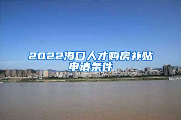 2022海口人才购房补贴申请条件