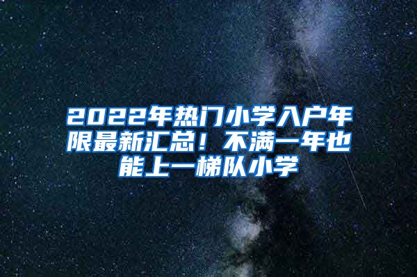 2022年热门小学入户年限最新汇总！不满一年也能上一梯队小学