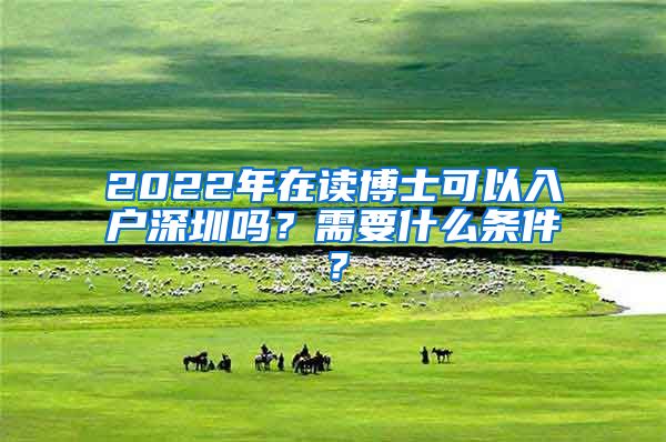 2022年在读博士可以入户深圳吗？需要什么条件？