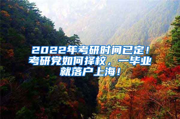 2022年考研时间已定！考研党如何择校，一毕业就落户上海！