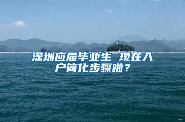 深圳应届毕业生 现在入户简化步骤啦？